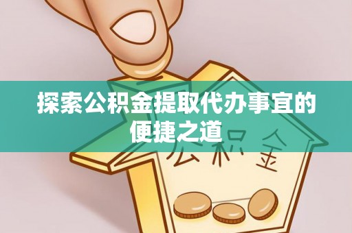 鄂伦春探索公积金提取代办事宜的便捷之道
