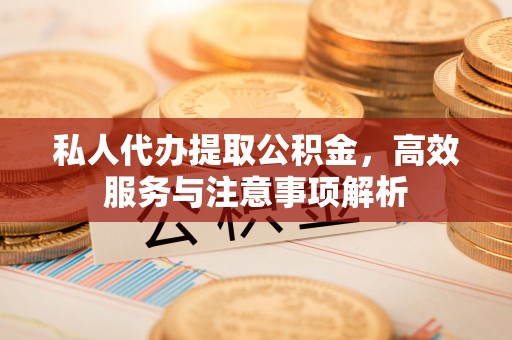 鄂伦春私人代办提取公积金，高效服务与注意事项解析