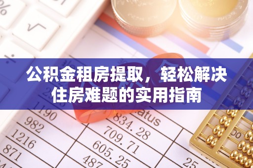 鄂伦春公积金租房提取，轻松解决住房难题的实用指南