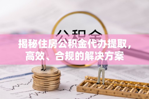 鄂伦春揭秘住房公积金代办提取，高效、合规的解决方案