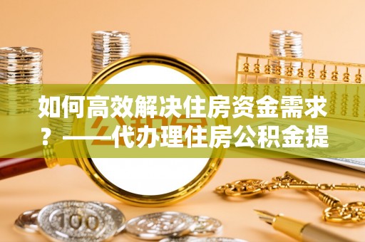 鄂伦春如何高效解决住房资金需求？——代办理住房公积金提取服务全解析