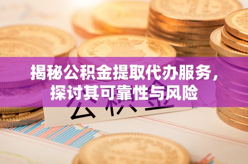 鄂伦春揭秘公积金提取代办服务，探讨其可靠性与风险