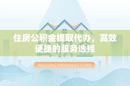 鄂伦春住房公积金提取代办，高效便捷的服务选择