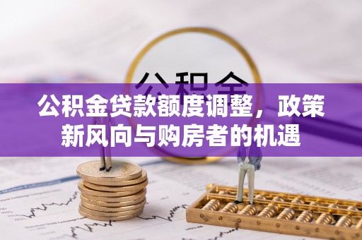 鄂伦春公积金贷款额度调整，政策新风向与购房者的机遇