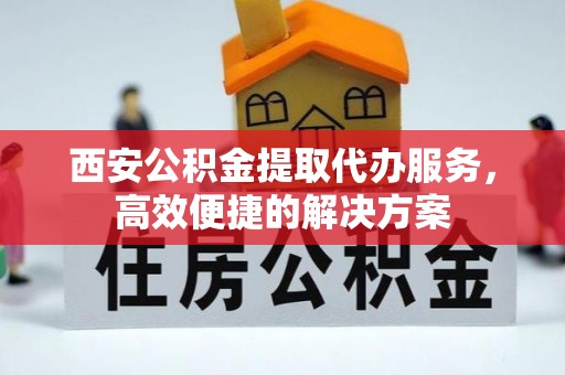 鄂伦春西安公积金提取代办服务，高效便捷的解决方案