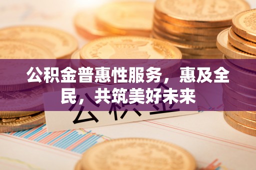 鄂伦春公积金普惠性服务，惠及全民，共筑美好未来