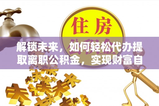 鄂伦春解锁未来，如何轻松代办提取离职公积金，实现财富自由的第一步