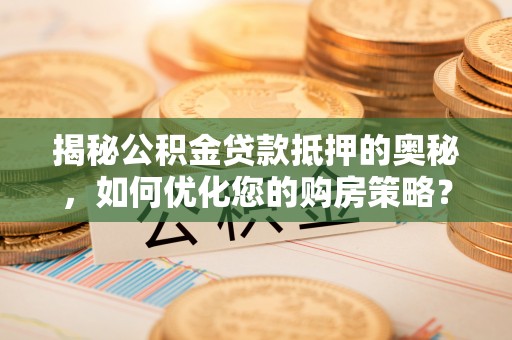 鄂伦春揭秘公积金贷款抵押的奥秘，如何优化您的购房策略？