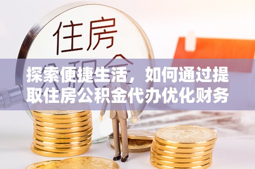 鄂伦春探索便捷生活，如何通过提取住房公积金代办优化财务规划