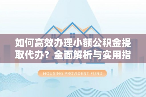 鄂伦春如何高效办理小额公积金提取代办？全面解析与实用指南