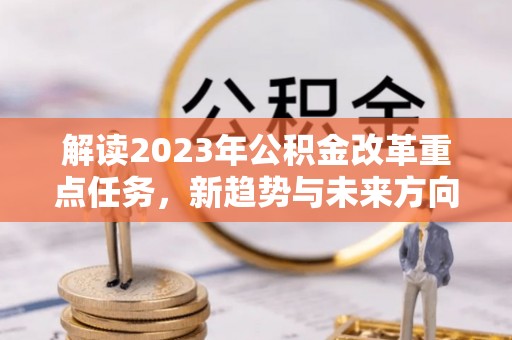 鄂伦春解读2023年公积金改革重点任务，新趋势与未来方向