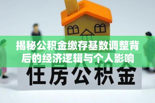 鄂伦春揭秘公积金缴存基数调整背后的经济逻辑与个人影响