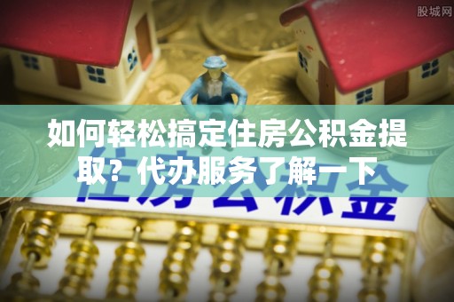 鄂伦春如何轻松搞定住房公积金提取？代办服务了解一下