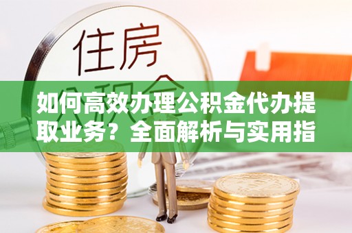 鄂伦春如何高效办理公积金代办提取业务？全面解析与实用指南