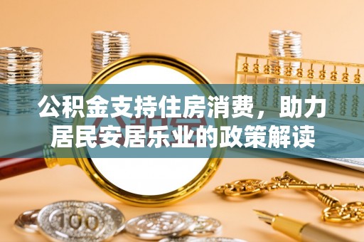 鄂伦春公积金支持住房消费，助力居民安居乐业的政策解读