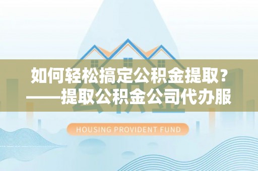 鄂伦春如何轻松搞定公积金提取？——提取公积金公司代办服务全解析