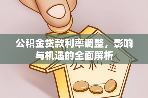 鄂伦春公积金贷款利率调整，影响与机遇的全面解析