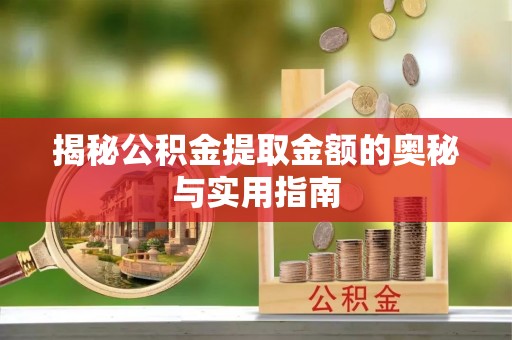鄂伦春揭秘公积金提取金额的奥秘与实用指南