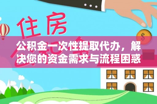 鄂伦春公积金一次性提取代办，解决您的资金需求与流程困惑