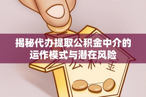鄂伦春揭秘代办提取公积金中介的运作模式与潜在风险