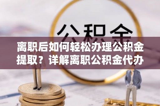 鄂伦春离职后如何轻松办理公积金提取？详解离职公积金代办提取流程