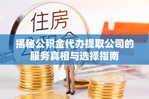 鄂伦春揭秘公积金代办提取公司的服务真相与选择指南