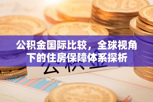 鄂伦春公积金国际比较，全球视角下的住房保障体系探析