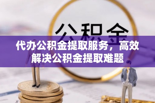 鄂伦春代办公积金提取服务，高效解决公积金提取难题