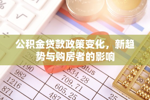 鄂伦春公积金贷款政策变化，新趋势与购房者的影响