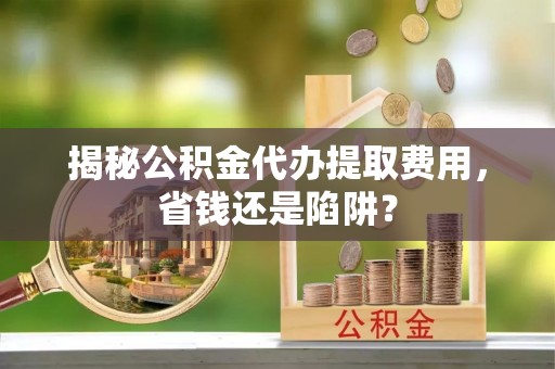 鄂伦春揭秘公积金代办提取费用，省钱还是陷阱？