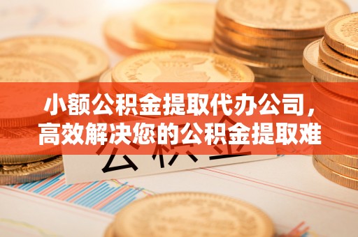 鄂伦春小额公积金提取代办公司，高效解决您的公积金提取难题