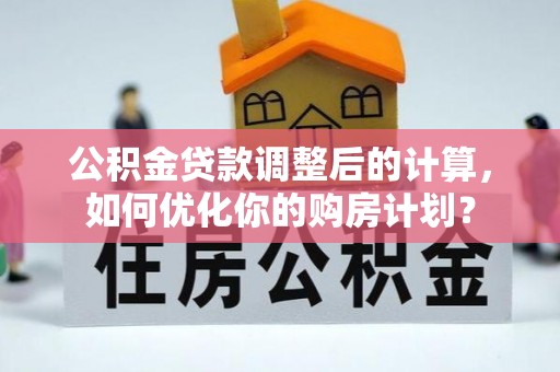 鄂伦春公积金贷款调整后的计算，如何优化你的购房计划？