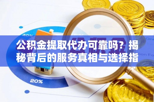鄂伦春公积金提取代办可靠吗？揭秘背后的服务真相与选择指南