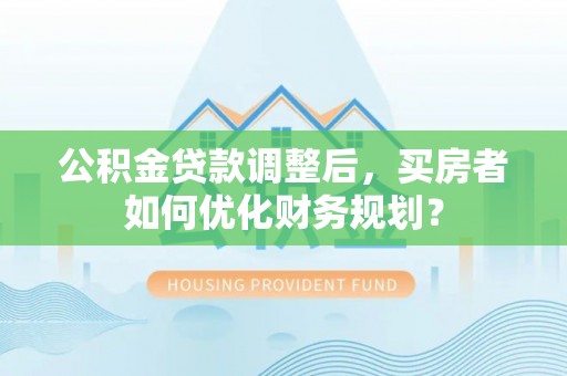 鄂伦春公积金贷款调整后，买房者如何优化财务规划？