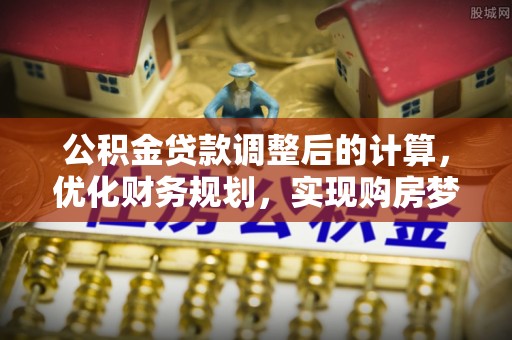鄂伦春公积金贷款调整后的计算，优化财务规划，实现购房梦想