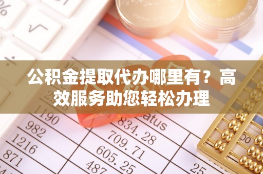 鄂伦春公积金提取代办哪里有？高效服务助您轻松办理