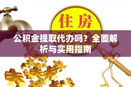鄂伦春公积金提取代办吗？全面解析与实用指南