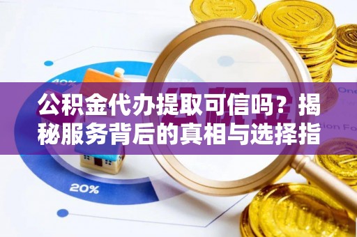 鄂伦春公积金代办提取可信吗？揭秘服务背后的真相与选择指南