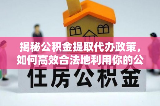鄂伦春揭秘公积金提取代办政策，如何高效合法地利用你的公积金