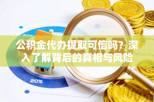 鄂伦春公积金代办提取可信吗？深入了解背后的真相与风险