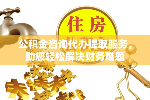 鄂伦春公积金咨询代办提取服务，助您轻松解决财务难题
