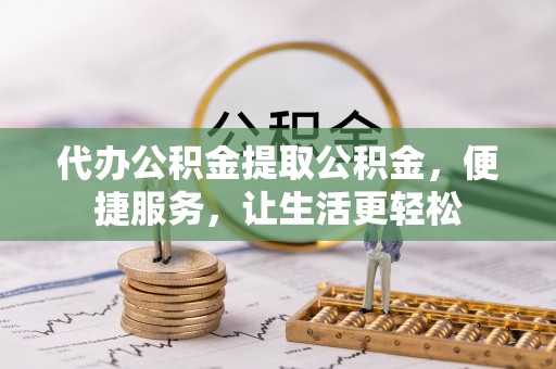 鄂伦春代办公积金提取公积金，便捷服务，让生活更轻松