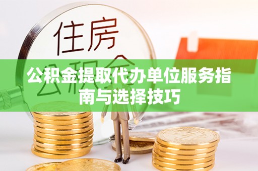 鄂伦春公积金提取代办单位服务指南与选择技巧