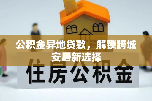 鄂伦春公积金异地贷款，解锁跨城安居新选择