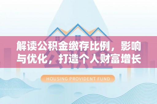 鄂伦春解读公积金缴存比例，影响与优化，打造个人财富增长新引擎