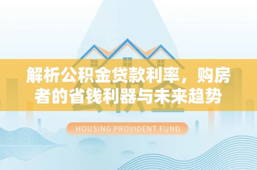 鄂伦春解析公积金贷款利率，购房者的省钱利器与未来趋势