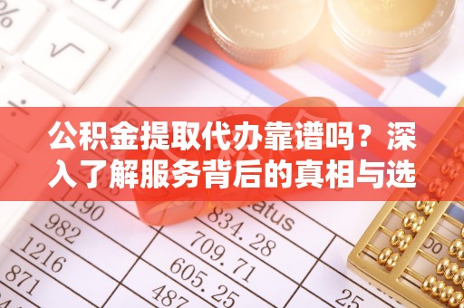 鄂伦春公积金提取代办靠谱吗？深入了解服务背后的真相与选择指南