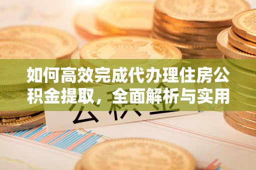 鄂伦春如何高效完成代办理住房公积金提取，全面解析与实用技巧