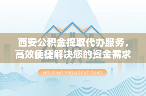 鄂伦春西安公积金提取代办服务，高效便捷解决您的资金需求