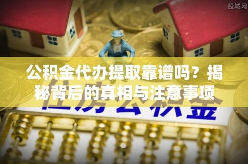 鄂伦春公积金代办提取靠谱吗？揭秘背后的真相与注意事项